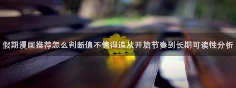 漫蛙漫画热门作品：假期漫画推荐怎么判断值不值得追从开篇节奏到长期可读性分析