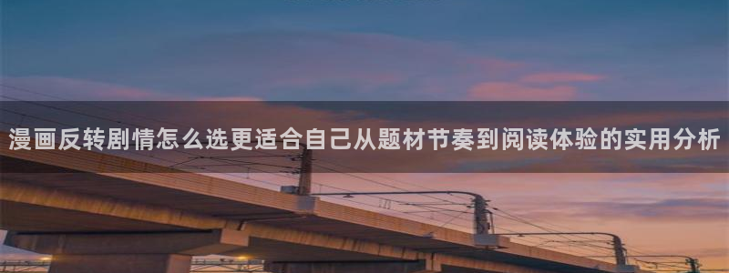 漫蛙漫画漫画资讯：漫画反转剧情怎么选更适合自己从题材节奏到阅读体验的实用分析