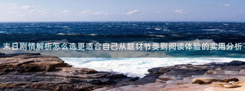 漫蛙漫画网站入口：末日剧情解析怎么选更适合自己从题材节奏到阅读体验的实用分析