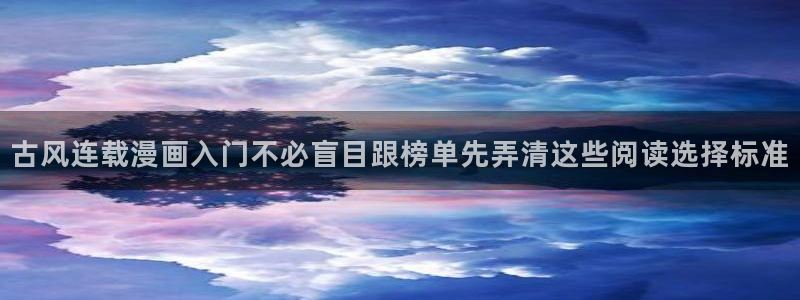 漫蛙漫画漫画阅读导航：古风连载漫画入门不必盲目跟榜单先弄清这些阅读选择标准