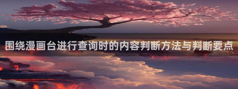 漫蛙漫画漫画热点：围绕漫画台进行查询时的内容判断方法与判断要点
