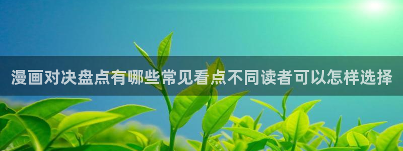 漫蛙漫画网页入口导航：漫画对决盘点有哪些常见看点不同读者可以怎样选择