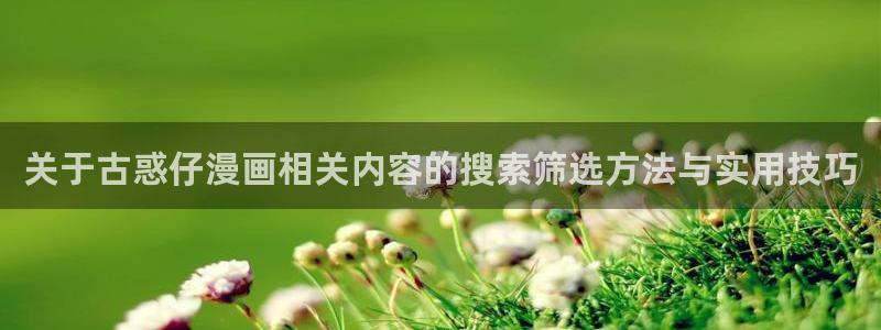 漫蛙漫画完结漫画推荐：关于古惑仔漫画相关内容的搜索筛选方法与实用技巧