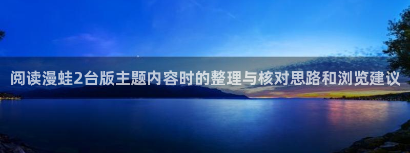 漫蛙漫画漫画资讯：阅读漫蛙2台版主题内容时的整理与核对思路和浏览建议