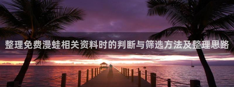 漫蛙漫画热门作品推荐：整理免费漫蛙相关资料时的判断与筛选方法及整理思路