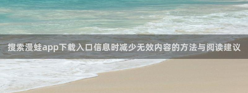 漫蛙漫画漫画阅读导航：搜索漫蛙app下载入口信息时减少无效内容的方法与阅读建议