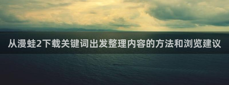 漫蛙漫画网页地址：从漫蛙2下载关键词出发整理内容的方法和浏览建议