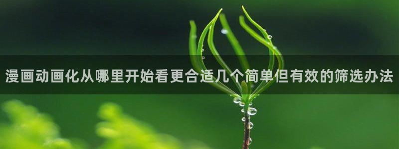 漫蛙漫画漫画更新：漫画动画化从哪里开始看更合适几个简单但有效的筛选办法