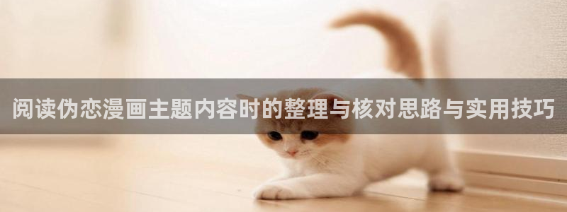 漫蛙漫画漫画更新资讯：阅读伪恋漫画主题内容时的整理与核对思路与实用技巧