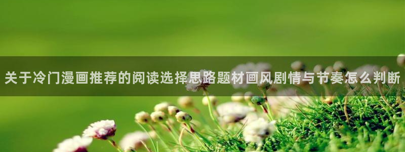 漫蛙漫画最新章节：关于冷门漫画推荐的阅读选择思路题材画风剧情与节奏怎么判断