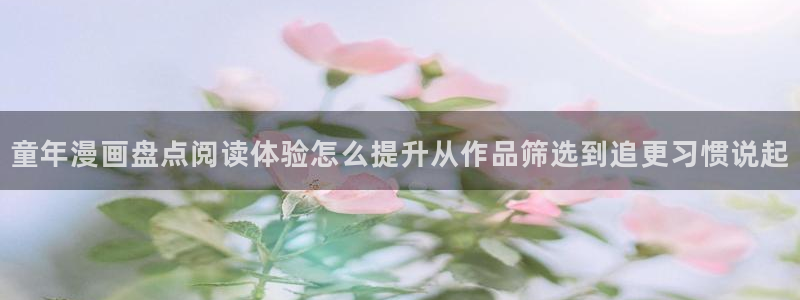 漫蛙漫画都市漫画：童年漫画盘点阅读体验怎么提升从作品筛选到追更习惯说起